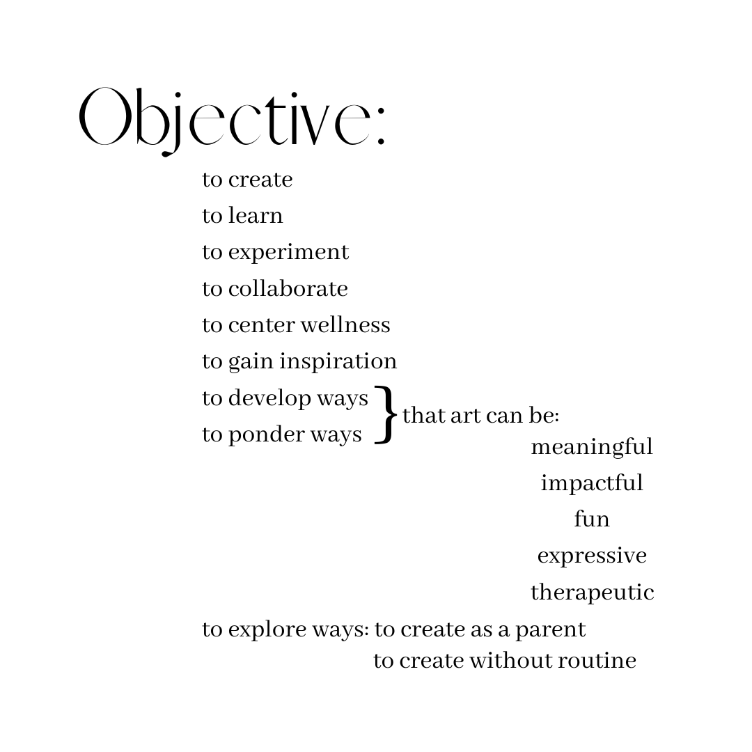 to create to learn to experiment  to collaborate to center wellness to gain inspiration to develop ways to ponder ways that art can be: meaningful, impactful, fun, expressive, therapeutic, to explore ways: to create as a parent, without routine